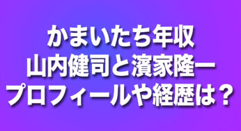【かまいたち年収】山内健司と濱家隆一のプロフィールや経歴は？